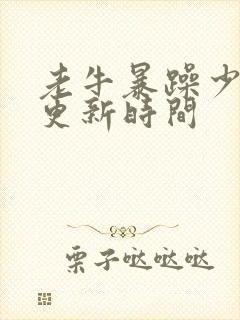 老牛暴躁少女的更新时间