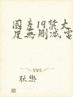 国产19禁大尺度无删减电影