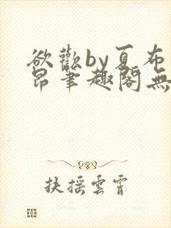 欲欢by夏布多昂笔趣阁无弹窗最新章节