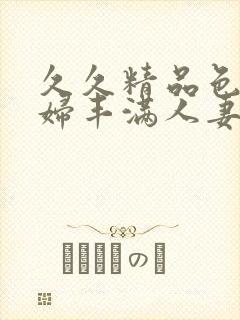 久久精品色浮熟妇丰满人妻5o