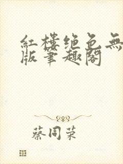 红楼绝色无删减版笔趣阁
