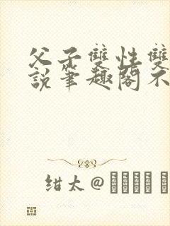 父子双性双男小说笔趣阁不能说的秘