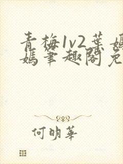 青梅1v2叶嫣嫣笔趣阁免费阅读