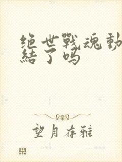 绝世战魂动漫完结了吗