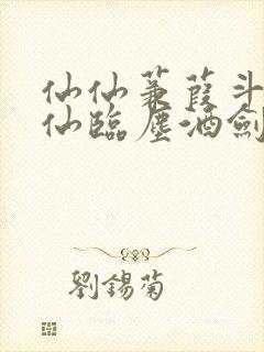 仙仙蒹葭斗罗谪仙临尘酒剑弑神