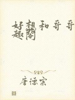 好想和哥哥做笔趣阁