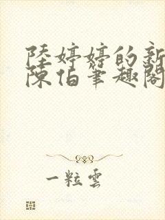 陆婷婷的新故事陈伯笔趣阁
