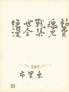 绝世战魂动态动漫全集免费观看