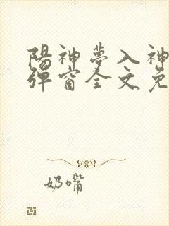 阳神梦入神机无弹窗全文免费阅读