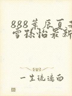 888叶辰夏若雪孙怡最新章节八一