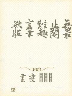 欲言难止无删减版笔趣阁最新章节更封面