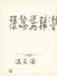 强势逆推:辣妹深吻无弹窗笔趣阁免费