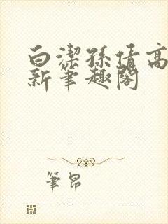 白洁孙倩高义 新笔趣阁