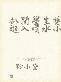 扒开学生双腿猛进入喷水小说