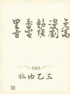 里番动漫免费观看电视剧高清完整版