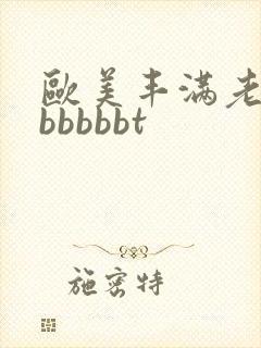 欧美丰满老熟妇bbbbbt