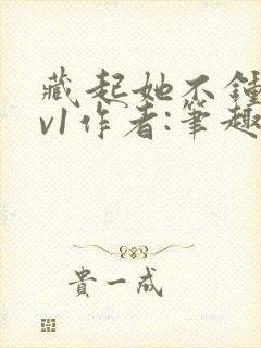 藏起她不钟情1v1作者:笔趣阁免费阅读