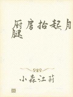 厨房抬起月月的腿