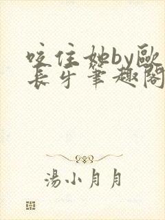 咬住她by欧阳长牙笔趣阁免费阅读最新章节封面