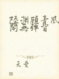 陆渊顾青凰笔趣阁无弹窗