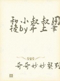 和小叔叔同居之后by年上笔趣阁免费阅读