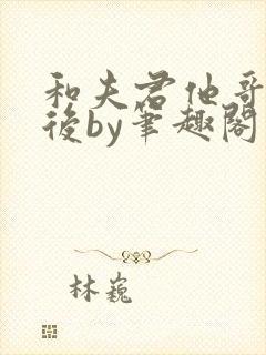 和夫君他哥一起后by笔趣阁最新章节更