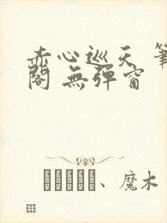 赤心巡天 笔趣阁 无弹窗