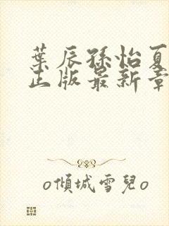 叶辰孙怡夏若雪正版最新章节列表