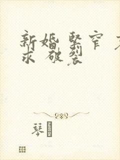 新婚 紧窄 哀求 破裂
