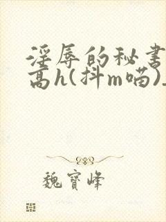 淫辱的秘书调教高h(抖m喵)_淫辱封面