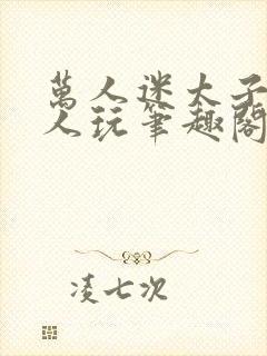 万人迷太子被万人玩笔趣阁全文