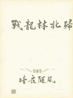 战龙林北归来
