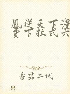 凤逆天下漫画免费下拉式六漫画