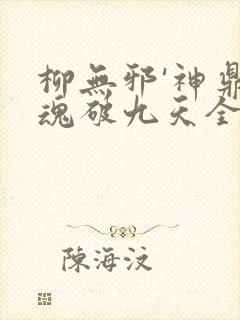 柳无邪'神鼎藏魂破九天全文免费阅读