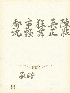 都市狂兵陈六何沈轻舞正版笔趣阁