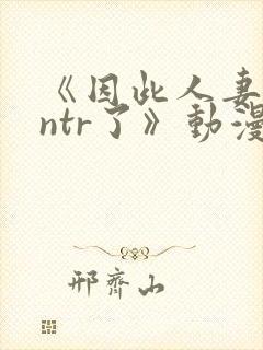 《因此人妻就被ntr了》动漫