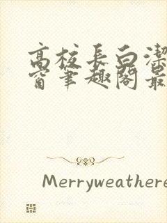 高校长白洁无弹窗笔趣阁最新章节