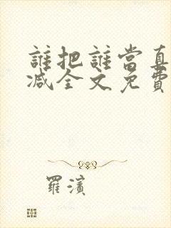 谁把谁当真无删减全文免费阅读笔趣阁