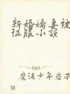 新婚娇妻被巨茎征服小说