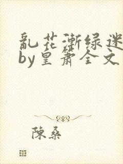 乱花渐绿迷人眼by皇箫全文阅读笔趣阁