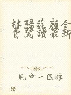 林阳苏颜全文免费阅读最新章节