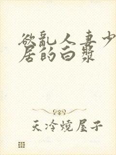 欲乱人妻少妇邻居的白浆