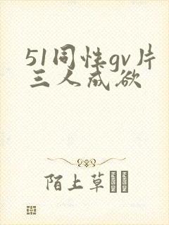 51同性gv片三人成欲