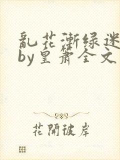 乱花渐绿迷人眼by皇箫全文阅读笔趣阁