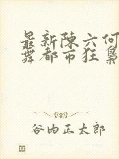 最新陈六何沈轻舞都市狂枭封面