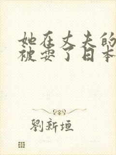 她在丈夫的面前被耍了日本电影如如影视