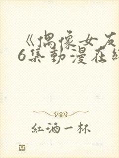《偶像女友》第6集动漫在线观看免费
