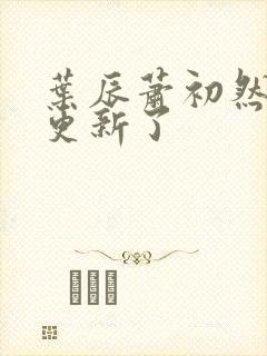 叶辰萧初然刚刚更新了