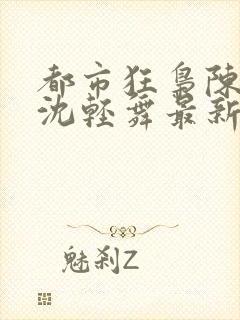 都市狂枭陈六何沈轻舞最新章节