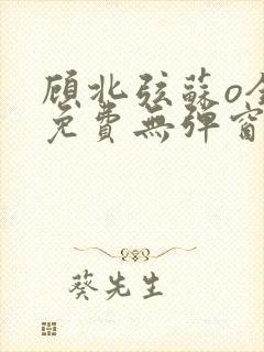 顾北弦苏o全文免费无弹窗